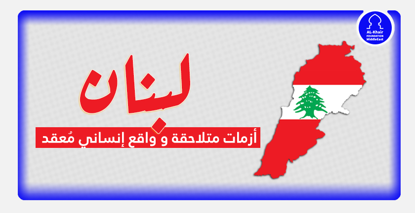 لبنان.. أزمات متلاحقة و واقع إنساني مُعقد