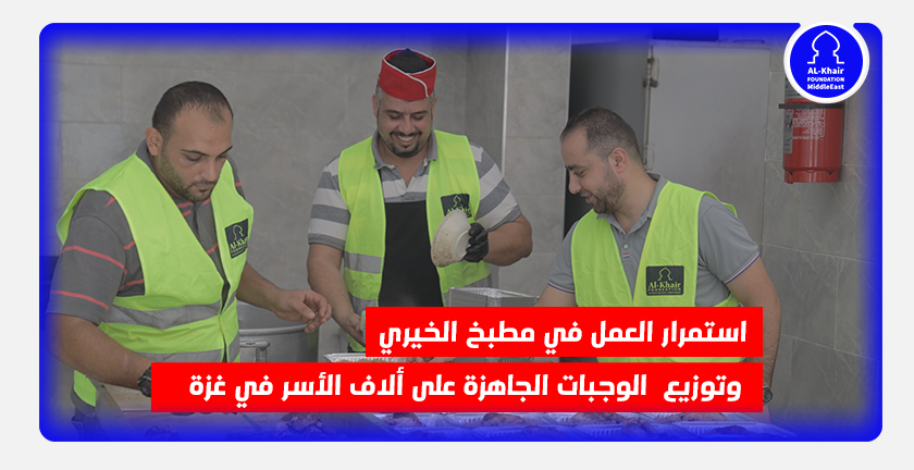 استمرار العمل في مطبخ الخيري وتوزيع  الوجبات الجاهزة على ألاف الأسر في غزة