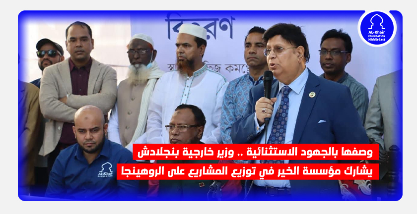 وصفها بالجهود الاستثنائية.. وزير خارجية بنجلادش يشارك مؤسسة الخير في توزيع المشاريع على الروهينجا