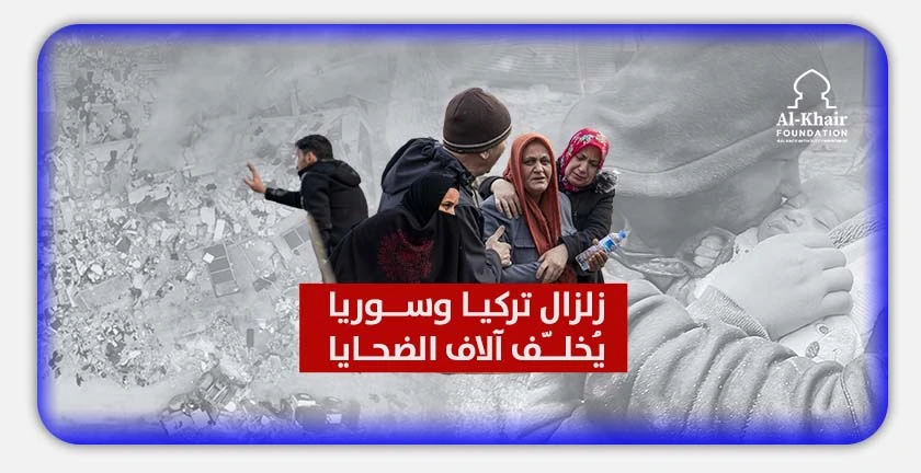 زلزال تركيا يُخلّف آلاف الضحايا ومؤسسة الخير تطلق نداءً عاجلاً لإغاثة المتضررين