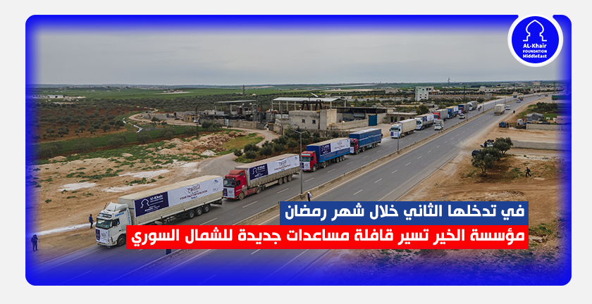 في تدخلها الثاني خلال شهر رمضان..مؤسسة الخير تسير قافلة مساعدات جديدة للاجئين السوريين